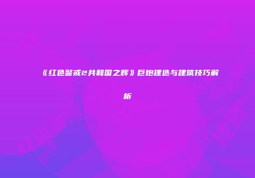 《红色警戒2共和国之辉》巨炮建造与建筑技巧解析