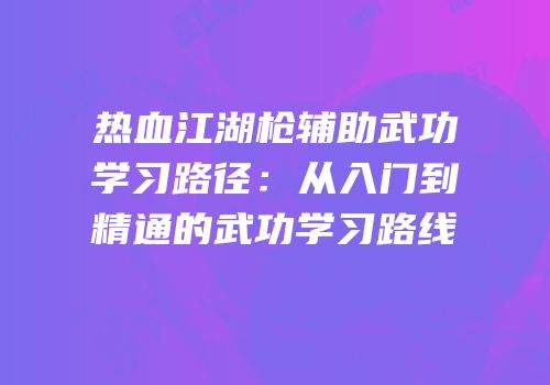 热血江湖枪辅助武功学习路径：从入门到精通的武功学习路线
