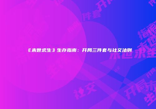 《末世求生》生存指南：开局三件套与社交法则