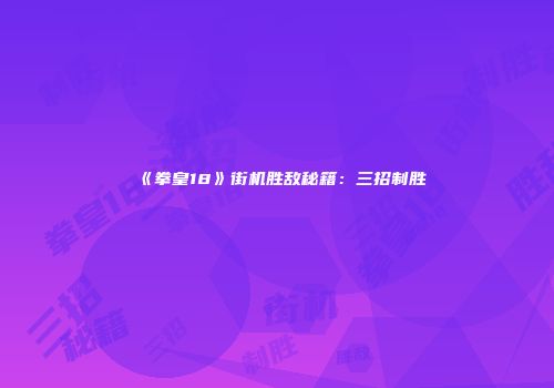 《拳皇18》街机胜敌秘籍：三招制胜