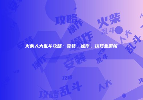 火柴人大乱斗攻略：安装、操作、技巧全解析