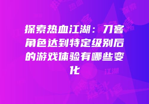 探索热血江湖：刀客角色达到特定级别后的游戏体验有哪些变化