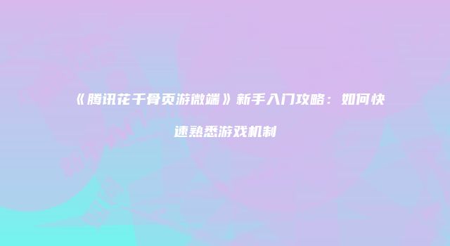 《腾讯花千骨页游微端》新手入门攻略：如何快速熟悉游戏机制