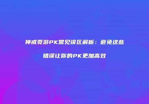 神戒页游PK常见误区解析：避免这些错误让你的PK更加高效