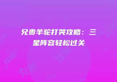 兄贵羊驼打哭攻略：三星阵容轻松过关