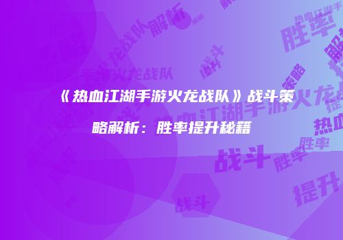 《热血江湖手游火龙战队》战斗策略解析：胜率提升秘籍
