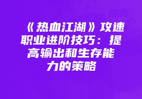 《热血江湖》攻速职业进阶技巧：提高输出和生存能力的策略