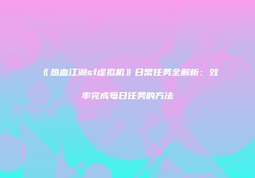 《热血江湖sf虚拟机》日常任务全解析：效率完成每日任务的方法
