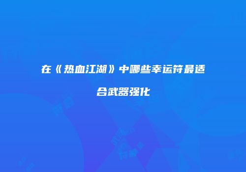 在《热血江湖》中哪些幸运符最适合武器强化