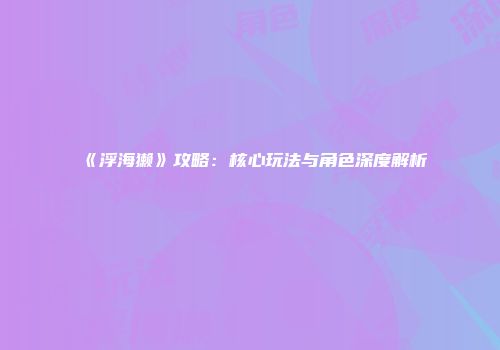 《浮海獭》攻略：核心玩法与角色深度解析