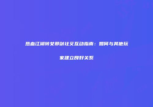 热血江湖转女邪剑社交互动指南：如何与其他玩家建立良好关系