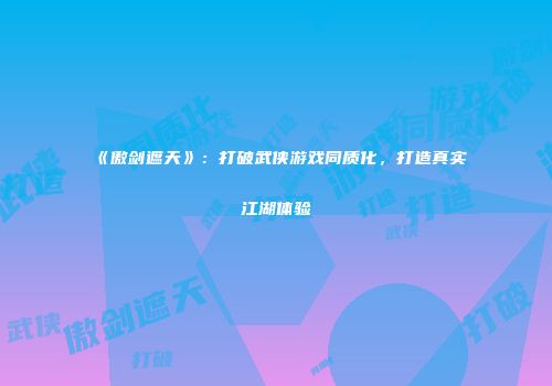 《傲剑遮天》：打破武侠游戏同质化，打造真实江湖体验