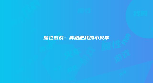 魔性游戏：奔跑吧我的小火车