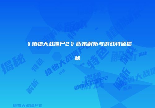 《植物大战僵尸2》版本解析与游戏特色揭秘