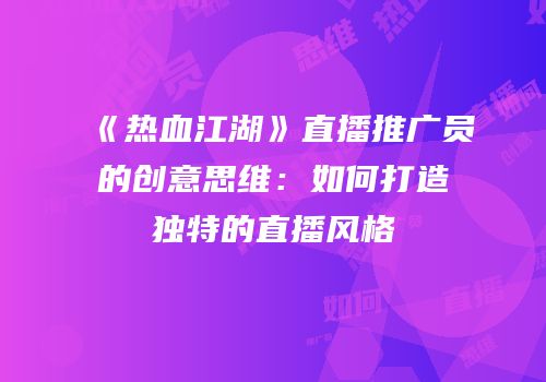 《热血江湖》直播推广员的创意思维：如何打造独特的直播风格