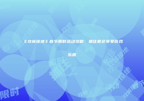 《攻城掠地》春节限时活动攻略：抓住机会享受游戏乐趣