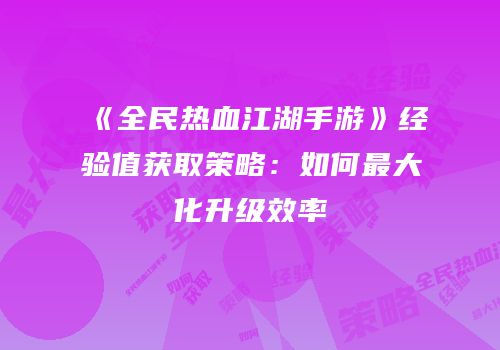 《全民热血江湖手游》经验值获取策略：如何最大化升级效率