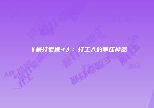 《暴打老板3》：打工人的解压神器