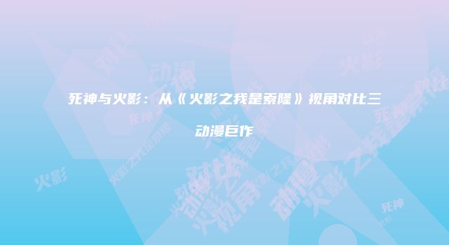 死神与火影：从《火影之我是索隆》视角对比三动漫巨作