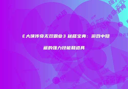 《大侠传奇无双霸业》秘籍宝典：游戏中隐藏的强力技能和道具