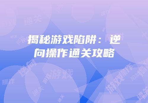 揭秘游戏陷阱：逆向操作通关攻略