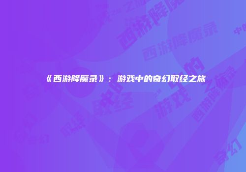 《西游降魔录》：游戏中的奇幻取经之旅