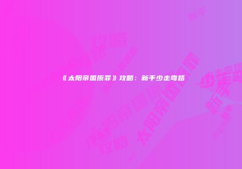 《太阳帝国原罪》攻略：新手少走弯路