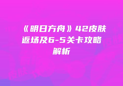 《明日方舟》42皮肤返场及6-5关卡攻略解析