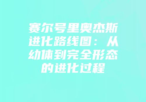 赛尔号里奥杰斯进化路线图:从幼体到完全形态的进化过程