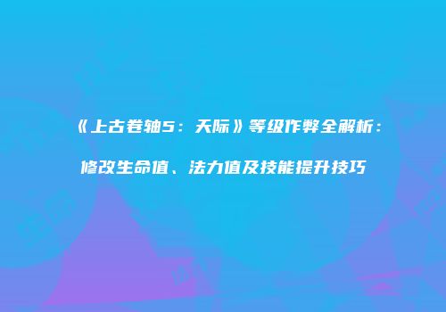《上古卷轴5：天际》等级作弊全解析：修改生命值、法力值及技能提升技巧