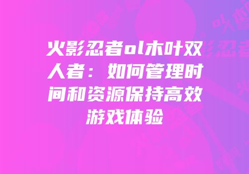 火影忍者ol木叶双人者：如何管理时间和资源保持高效游戏体验