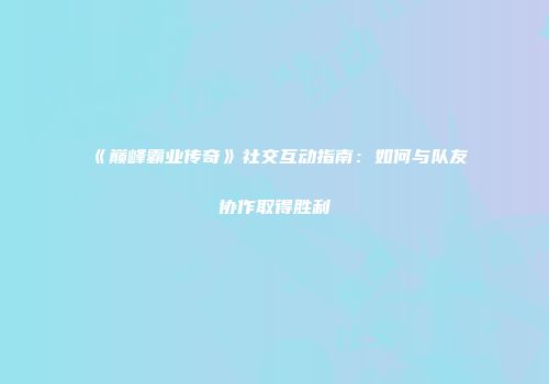 《巅峰霸业传奇》社交互动指南：如何与队友协作取得胜利