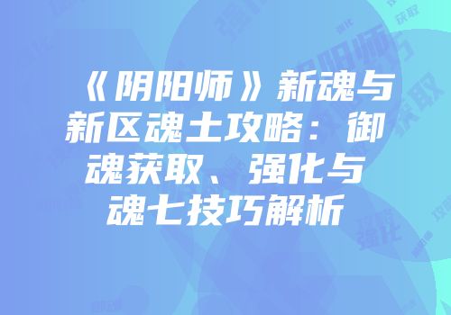 《阴阳师》新魂与新区魂土攻略：御魂获取、强化与魂七技巧解析