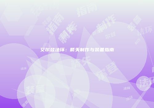 艾尔登法环：箭矢制作与装备指南