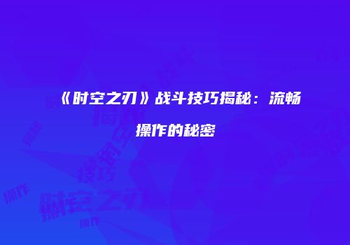 《时空之刃》战斗技巧揭秘：流畅操作的秘密
