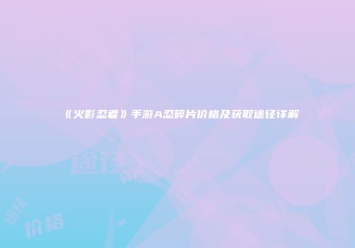 《火影忍者》手游A忍碎片价格及获取途径详解