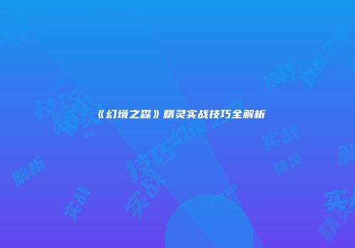 《幻境之森》精灵实战技巧全解析