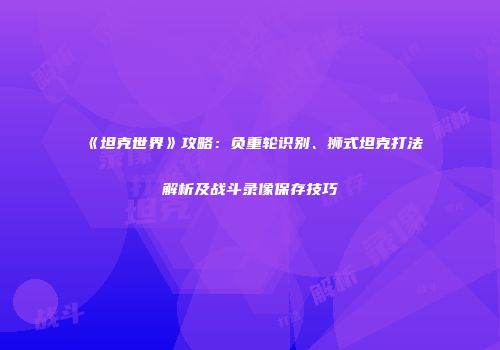《坦克世界》攻略：负重轮识别、狮式坦克打法解析及战斗录像保存技巧