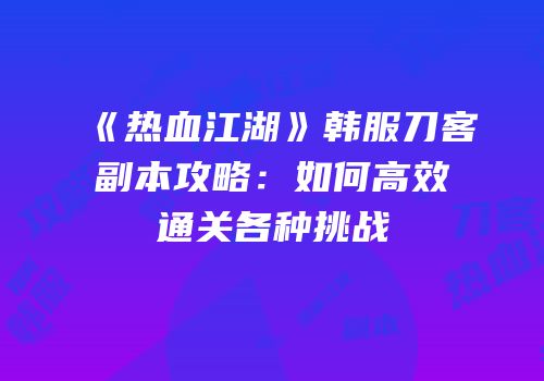 《热血江湖》韩服刀客副本攻略：如何高效通关各种挑战
