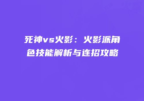 死神vs火影：火影派角色技能解析与连招攻略
