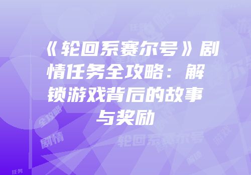 《轮回系赛尔号》剧情任务全攻略：解锁游戏背后的故事与奖励
