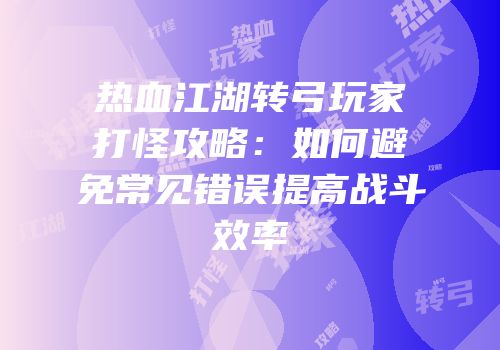 热血江湖转弓玩家打怪攻略：如何避免常见错误提高战斗效率