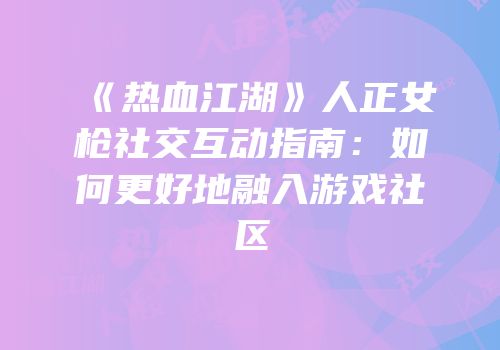 《热血江湖》人正女枪社交互动指南：如何更好地融入游戏社区