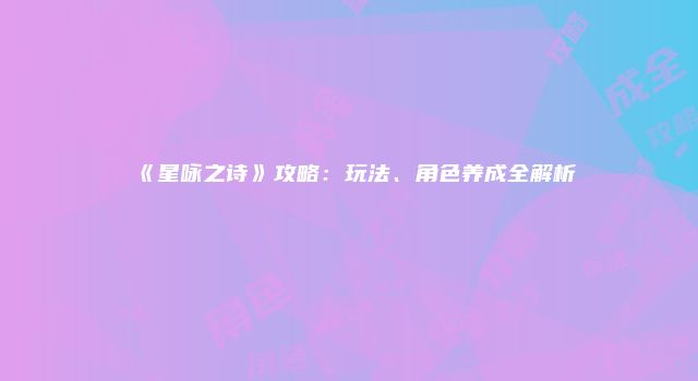 《星咏之诗》攻略：玩法、角色养成全解析