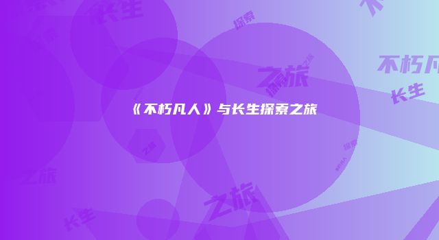 《不朽凡人》与长生探索之旅