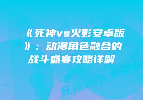 《死神vs火影安卓版》：动漫角色融合的战斗盛宴攻略详解