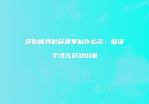 迷你世界微锁模型制作指南：解锁个性化游戏创意