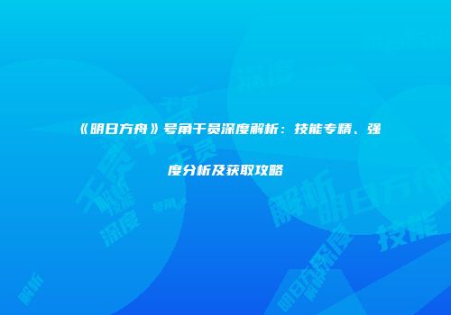《明日方舟》号角干员深度解析：技能专精、强度分析及获取攻略