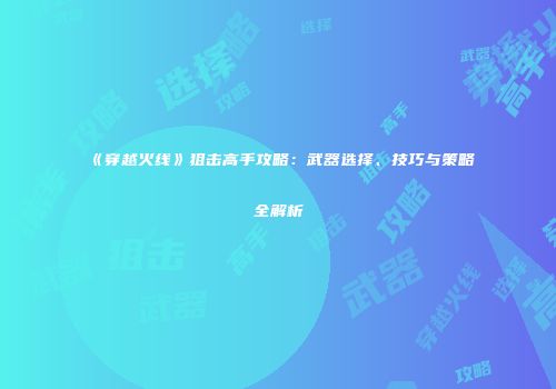 《穿越火线》狙击高手攻略：武器选择、技巧与策略全解析