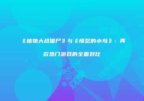 《植物大战僵尸》与《愤怒的小鸟》：两款热门游戏的全面对比